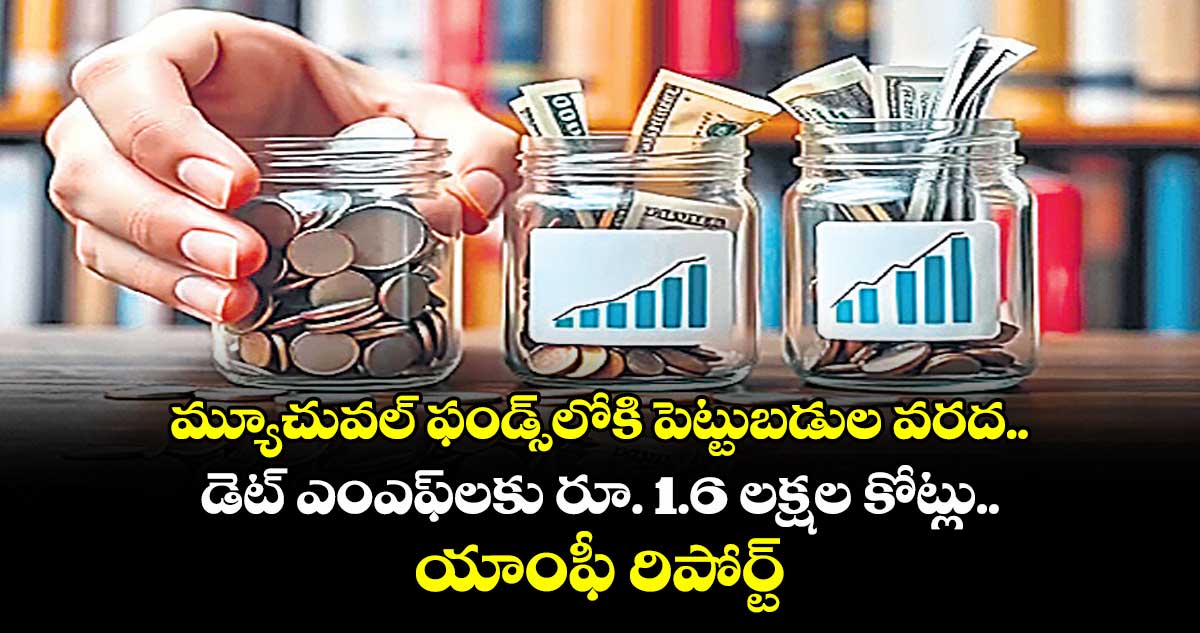 మ్యూచువల్ ఫండ్స్⁭లోకి పెట్టుబడుల వరద.. డెట్ ఎంఎఫ్⁭లకు రూ. 1.6 లక్షల కోట్లు.. యాంఫీ రిపోర్ట్ 