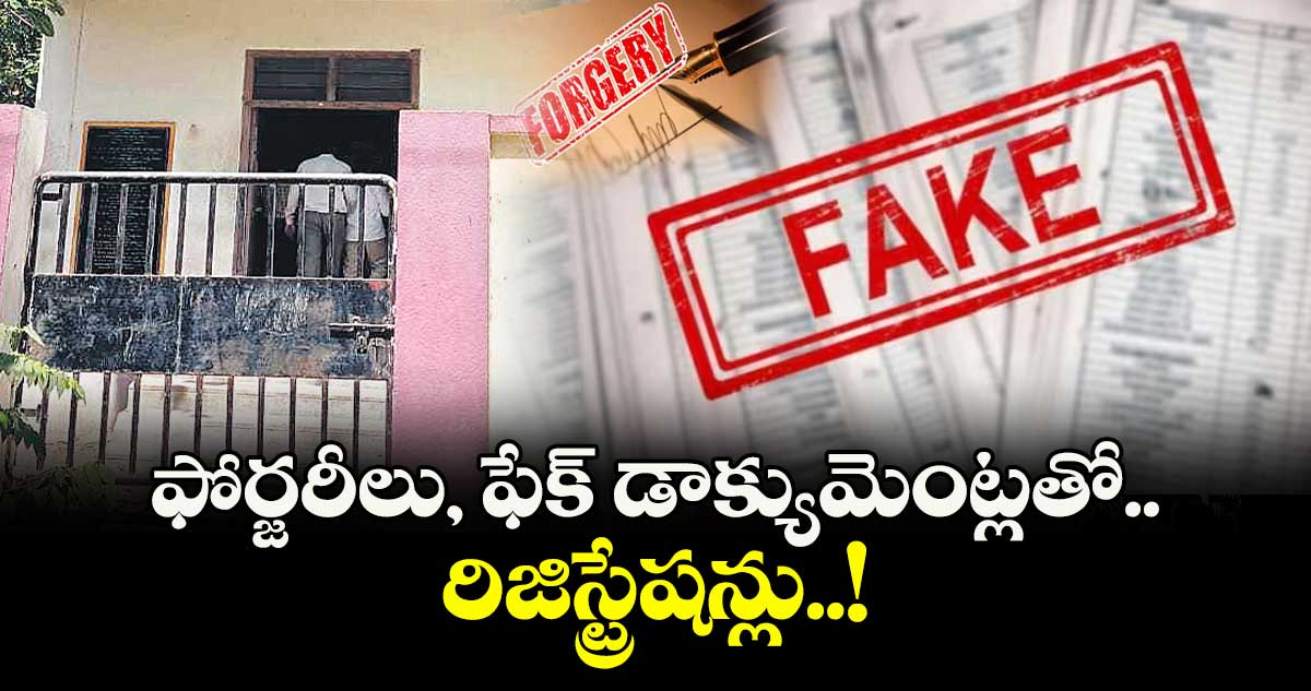 ఫోర్జరీలు, ఫేక్ డాక్యుమెంట్లతో  రిజిస్ట్రేషన్లు..!