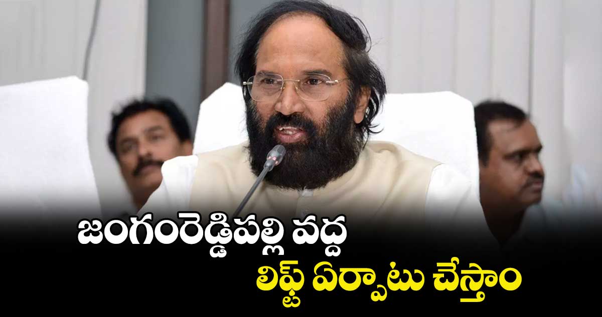 జంగంరెడ్డిపల్లి వద్ద లిఫ్ట్‌‌‌‌‌‌‌‌‌‌‌‌‌‌‌‌ ఏర్పాటు చేస్తాం : మంత్రి ఉత్తమ్‌‌‌‌‌‌‌‌‌‌‌‌‌‌‌‌కుమార్‌‌‌‌‌‌‌‌‌‌‌‌‌‌‌‌రెడ్డి