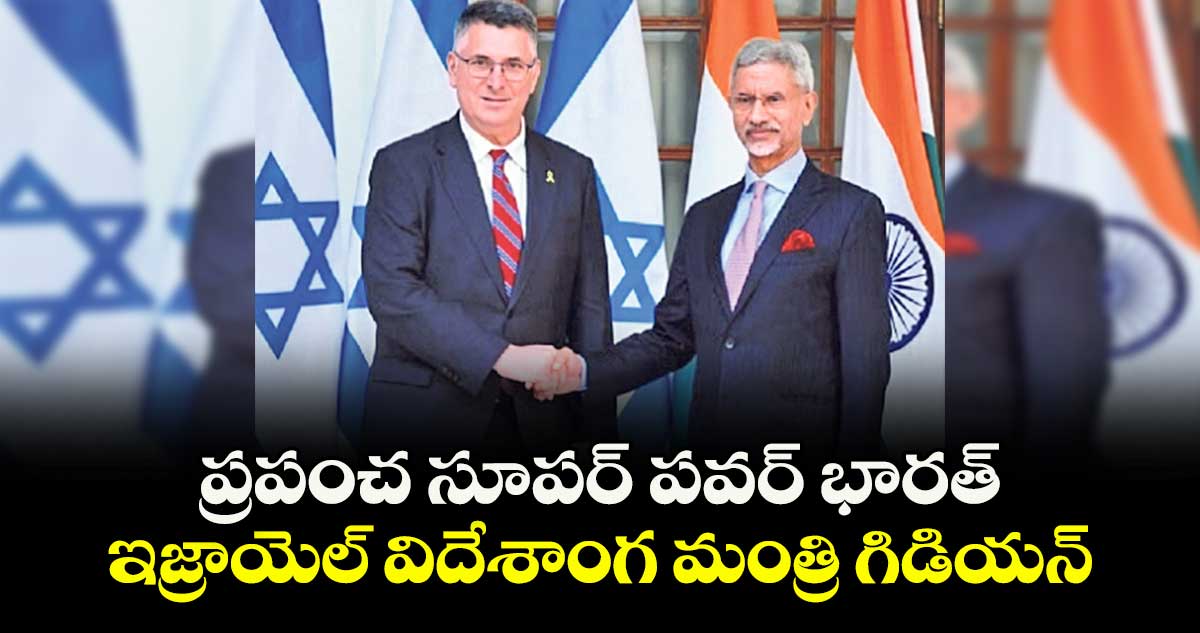 ప్రపంచ సూపర్‌‌ పవర్‌ భారత్‌.. ఇజ్రాయెల్‌ విదేశాంగ మంత్రి గిడియన్‌