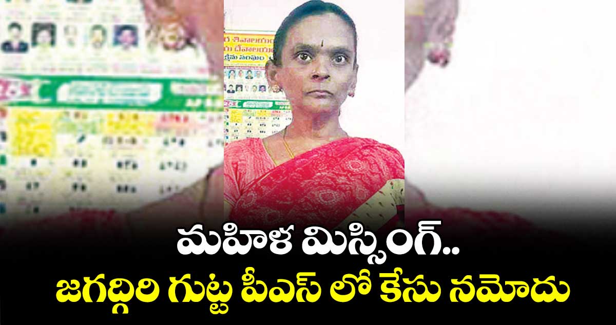 మహిళ మిస్సింగ్.. జగద్గిరి గుట్ట పీఎస్ లో కేసు నమోదు