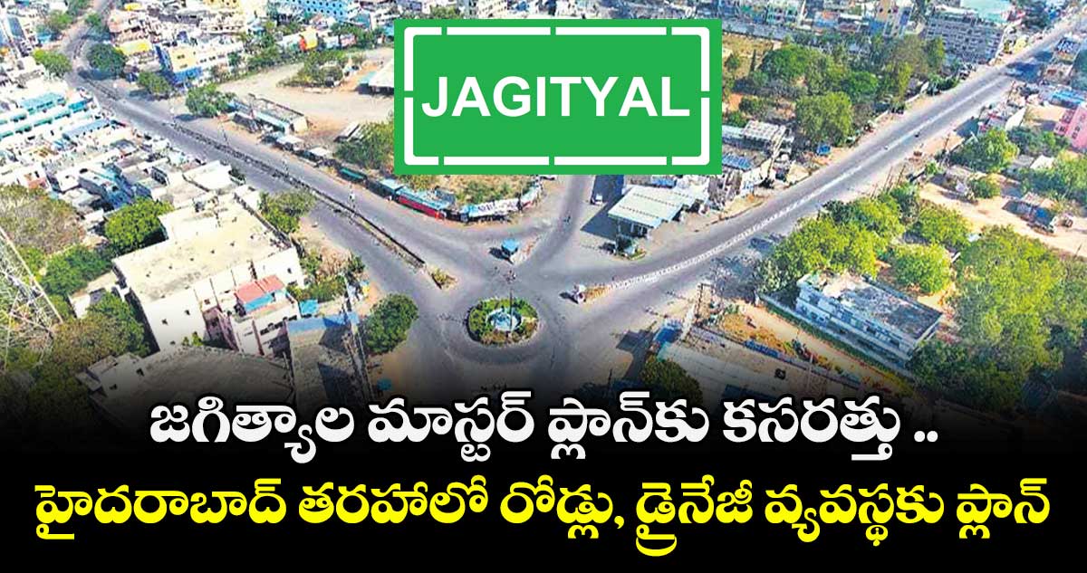 జగిత్యాల మాస్టర్‌‌‌‌‌‌‌‌‌‌‌‌‌‌‌‌ ప్లాన్‌‌‌‌‌‌‌‌కు కసరత్తు .. హైదరాబాద్ తరహాలో రోడ్లు, డ్రైనేజీ వ్యవస్థకు ప్లాన్