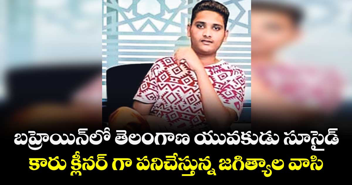 బహ్రెయిన్ లో  తెలంగాణ యువకుడు సూసైడ్.. కారు క్లీనర్ గా పనిచేస్తున్న జగిత్యాల వాసి