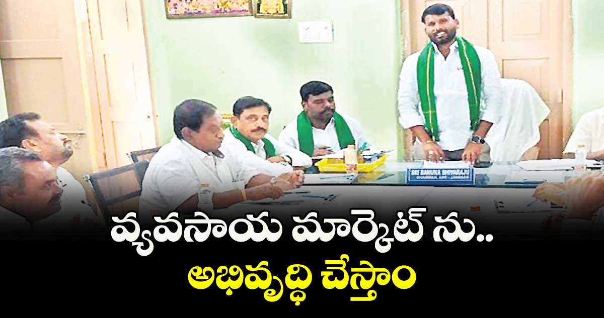 వ్యవసాయ మార్కెట్ ను అభివృద్ధి చేస్తాం :  బనుక శివరాజ్యాదవ్ 
