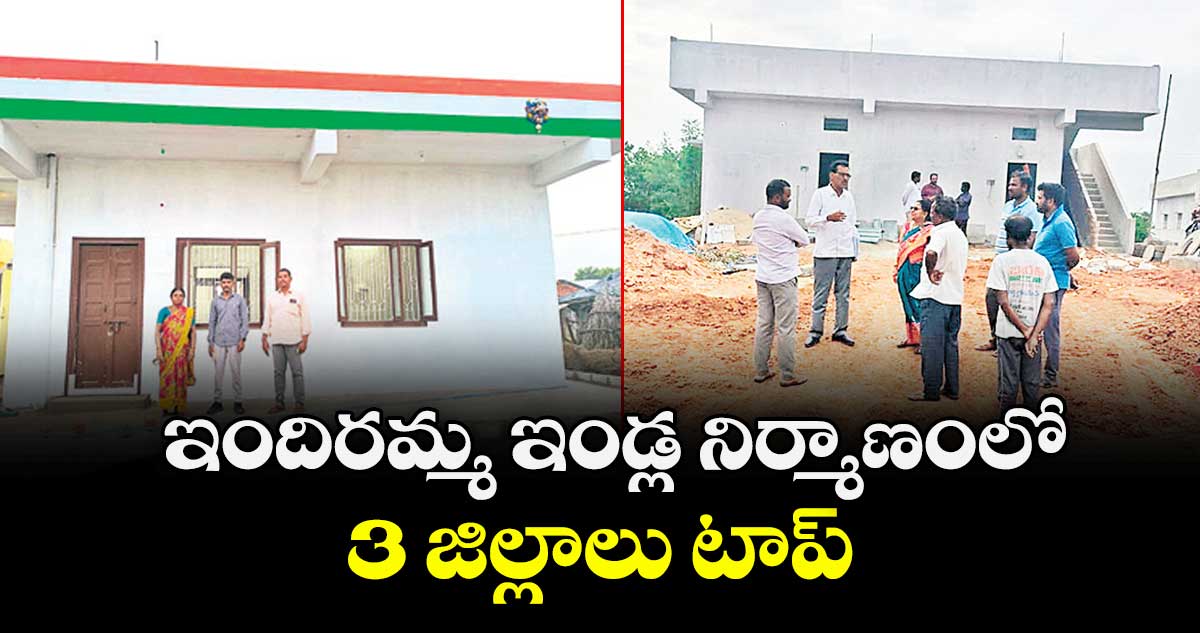 ఇందిరమ్మ ఇండ్ల నిర్మాణంలో.. 3 జిల్లాలు టాప్