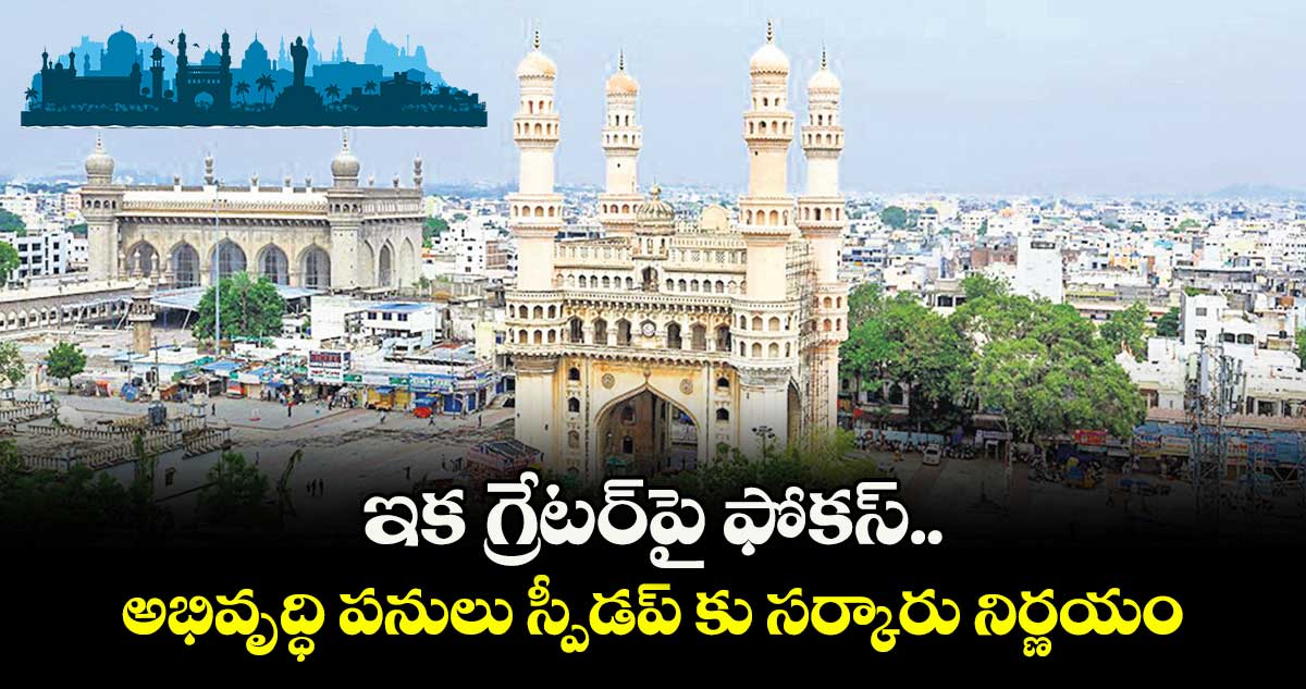 ఇక గ్రేటర్పై  ఫోకస్..అభివృద్ధి పనులు స్పీడప్ కు సర్కారు నిర్ణయం