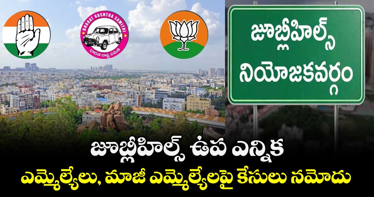 జూబ్లీహిల్స్ ఉప ఎన్నిక : ఎమ్మెల్యేలు, మాజీ ఎమ్మెల్యేలపై కేసులు నమోదు