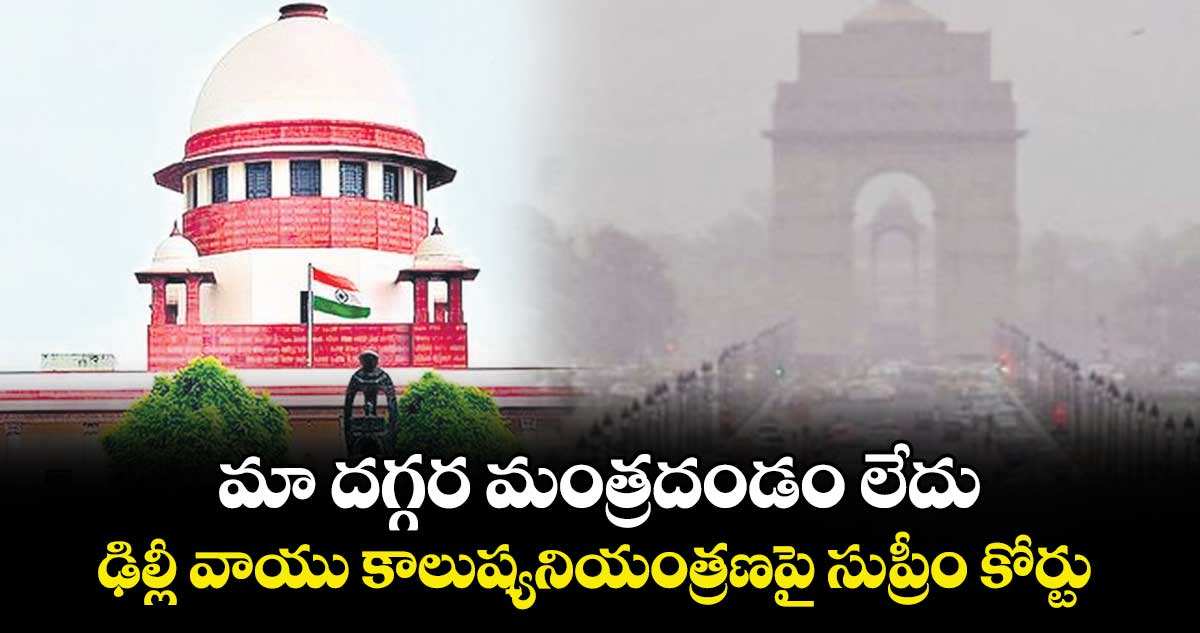 మా దగ్గర మంత్రదండం లేదు.. ఢిల్లీ వాయు కాలుష్యనియంత్రణపై సుప్రీం కోర్టు 