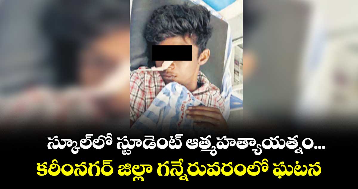 స్కూల్‌‌ లో స్టూడెంట్‌‌ ఆత్మహత్యాయత్నం ...     కరీంనగర్ జిల్లా గన్నేరువరంలో ఘటన