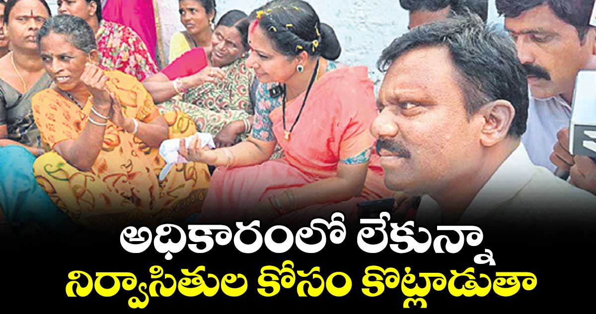 అధికారంలో లేకున్నా నిర్వాసితుల కోసం కొట్లాడుతా