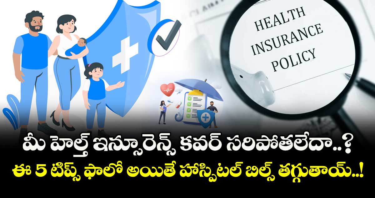 మీ హెల్త్ ఇన్సూరెన్స్ కవర్ సరిపోతలేదా..? ఈ 5 టిప్స్ ఫాలో అయితే హాస్పిటల్ బిల్స్ తగ్గుతాయ్..!