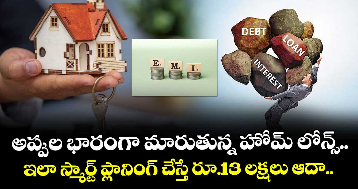అప్పుల భారంగా మారుతున్న హోమ్ లోన్స్.. ఇలా స్మార్ట్ ప్లానింగ్ చేస్తే రూ.13 లక్షలు ఆదా..
