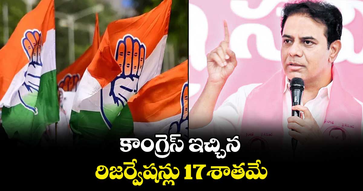 కాంగ్రెస్ ఇచ్చిన రిజర్వేషన్లు 17శాతమే : కేటీఆర్