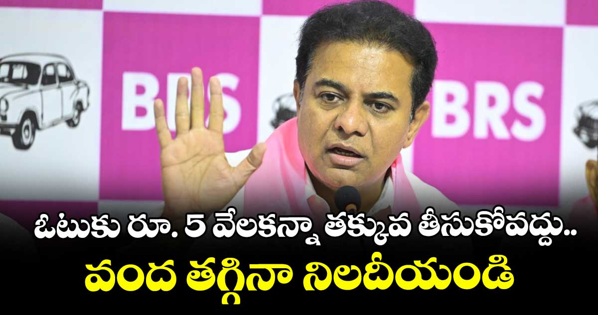 ఓటుకు రూ. 5 వేలకన్నా తక్కువ తీసుకోవద్దు..వంద తగ్గినా నిలదీయండి: కేటీఆర్