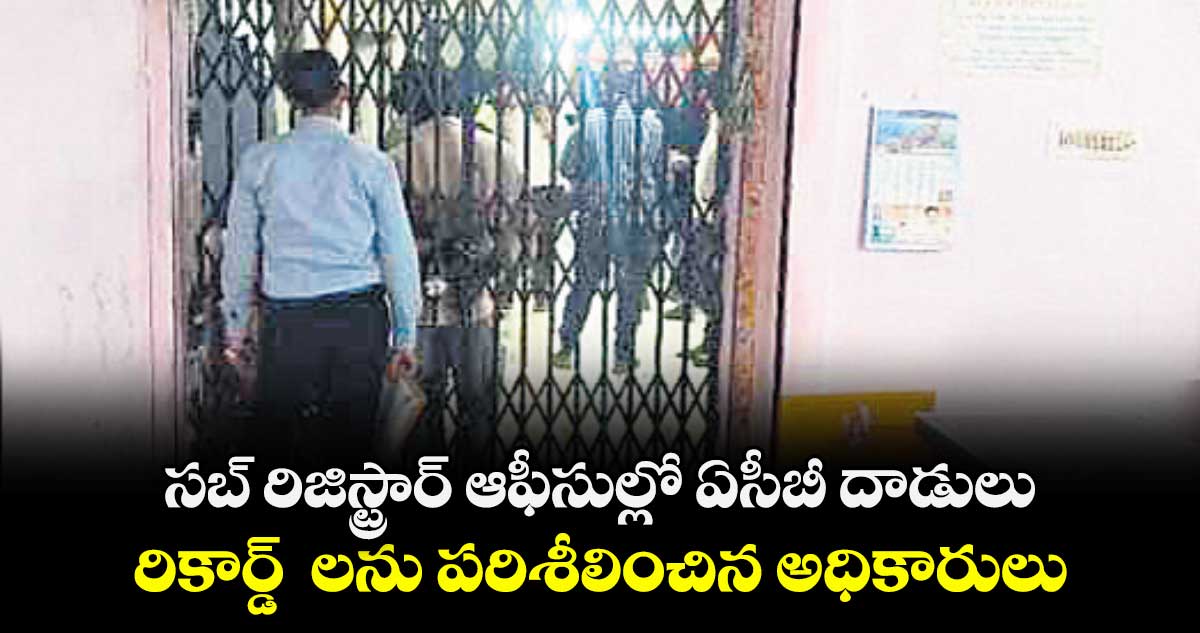 సబ్ రిజిస్ట్రార్ ఆఫీసుల్లో ఏసీబీ దాడులు.. రికార్డ్  లను పరిశీలించిన అధికారులు