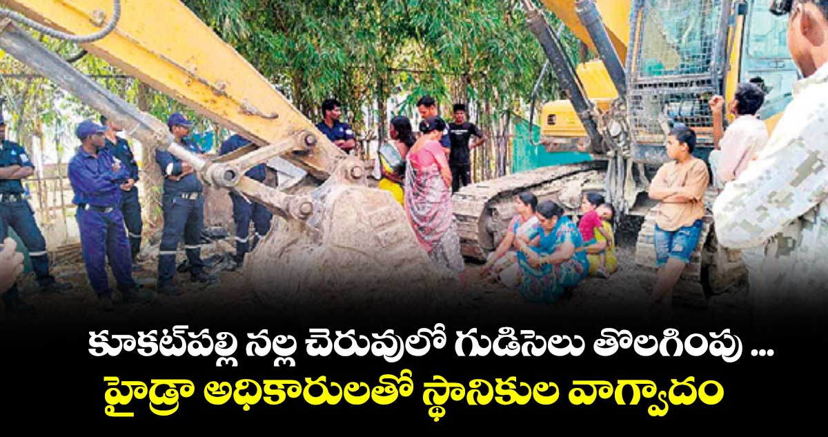 కూకట్ పల్లి నల్ల చెరువులో గుడిసెలు తొలగింపు ...హైడ్రా అధికారులతో స్థానికుల వాగ్వాదం