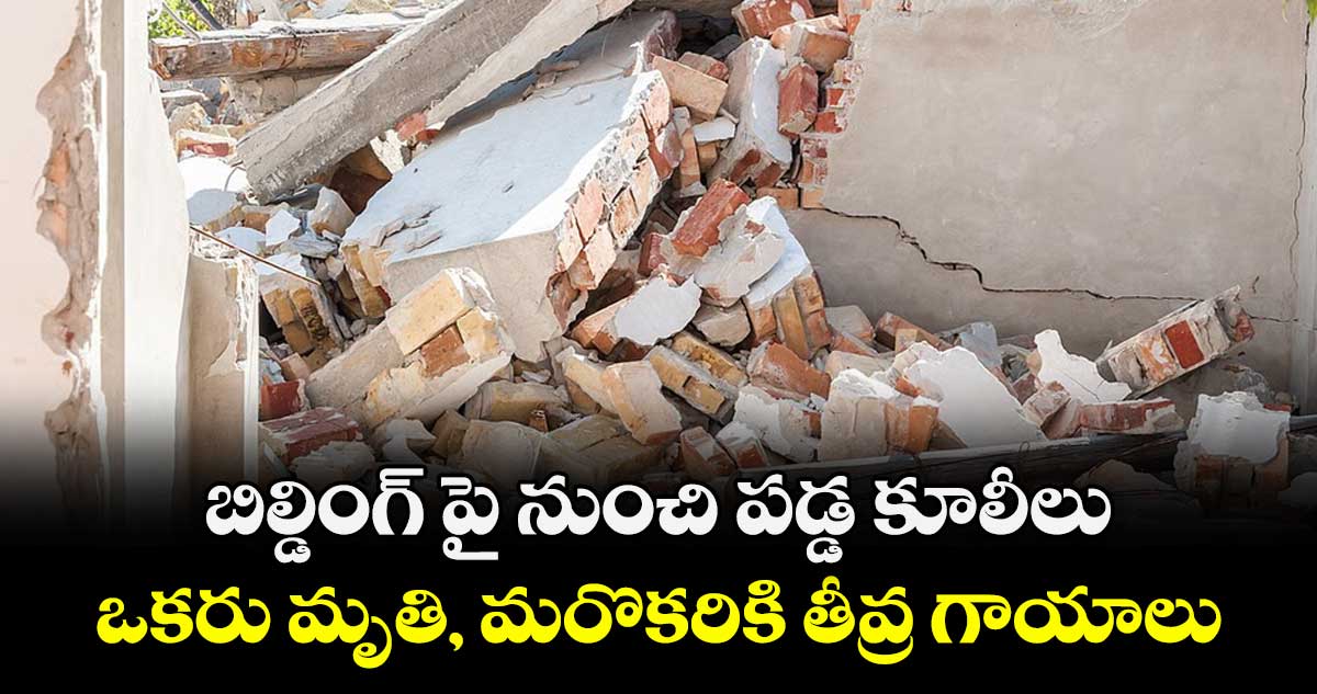 బిల్డింగ్ పై నుంచి పడ్డ కూలీలు..ఒకరు మృతి, మరొకరికి  తీవ్ర గాయాలు 