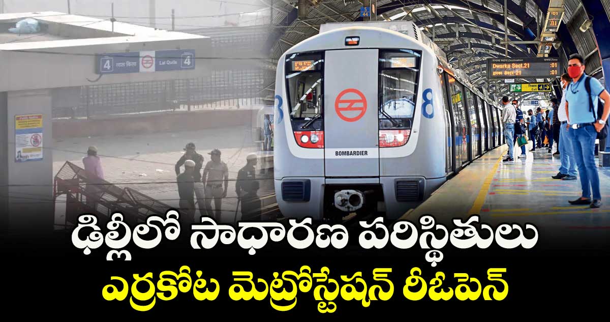 ఢిల్లీలో సాధారణ పరిస్థితులు..ఎర్రకోట మెట్రోస్టేషన్ రీఓపెన్