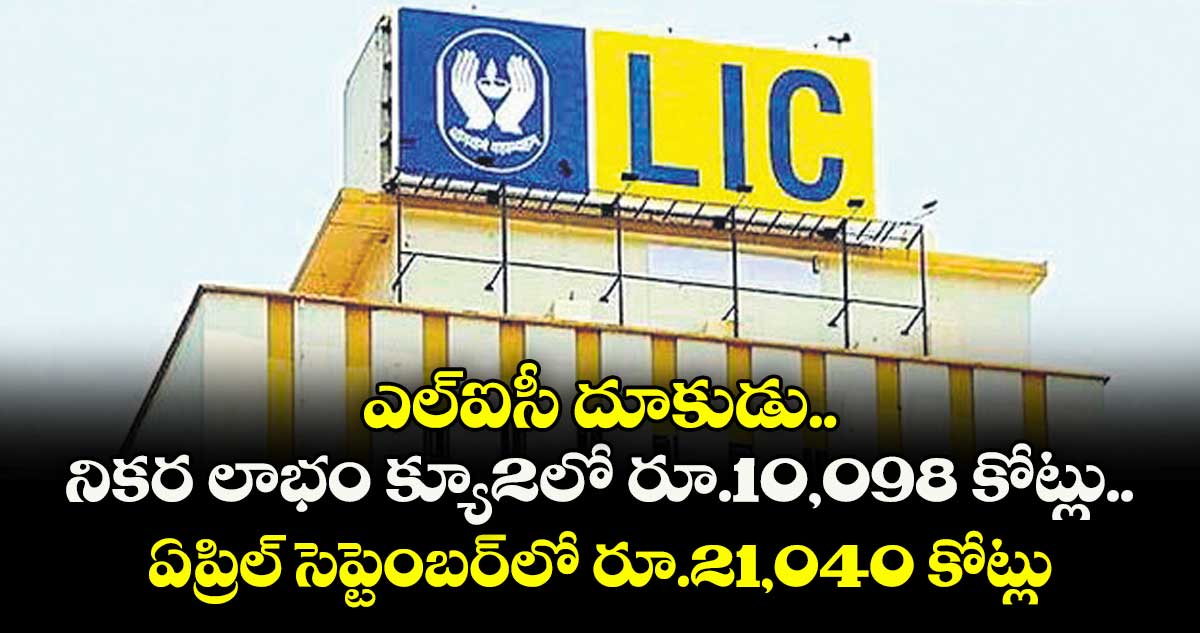 ఎల్‌‌‌‌‌‌‌‌ఐసీ దూకుడు.. నికర లాభం క్యూ2లో రూ.10,098 కోట్లు..ఏప్రిల్‌‌‌‌‌‌‌‌ సెప్టెంబర్‌‌‌‌‌‌‌‌‌‌‌‌‌‌‌‌లో రూ.21,040 కోట్లు