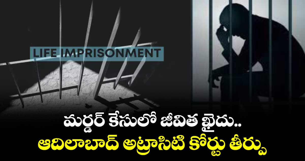 మర్డర్ కేసులో జీవిత ఖైదు..  ఆదిలాబాద్ అట్రాసిటి కోర్టు తీర్పు