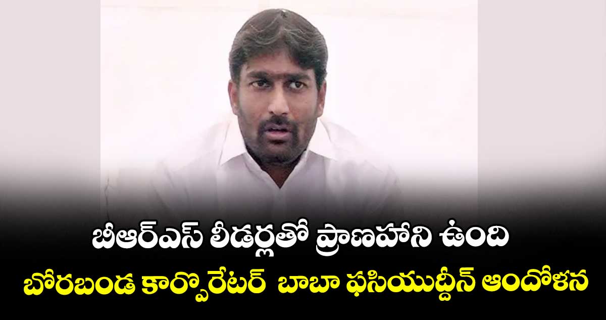 బీఆర్ ఎస్ లీడర్లతో ప్రాణహాని ఉంది..బోరబండ కార్పొరేటర్  బాబా ఫసియుద్దీన్ ఆందోళన 