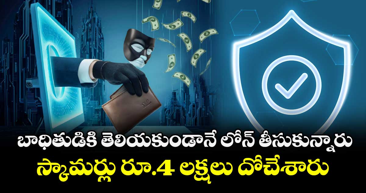 బాధితుడికి తెలియకుండానే లోన్ తీసుకున్నారు..స్కామర్లు రూ.4 లక్షలు దోచేశారు..