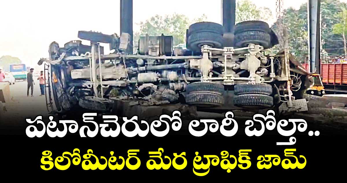 పటాన్‌‌‌‌చెరులో లారీ బోల్తా..కిలోమీటర్ మేర ట్రాఫిక్ జామ్