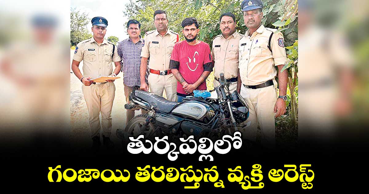 తుర్కపల్లిలో గంజాయి తరలిస్తున్న వ్యక్తి అరెస్ట్