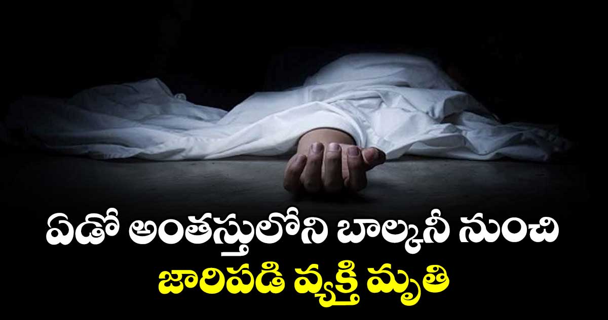 ఏడో అంతస్తులోని బాల్కనీ నుంచి  జారిపడి వ్యక్తి మృతి