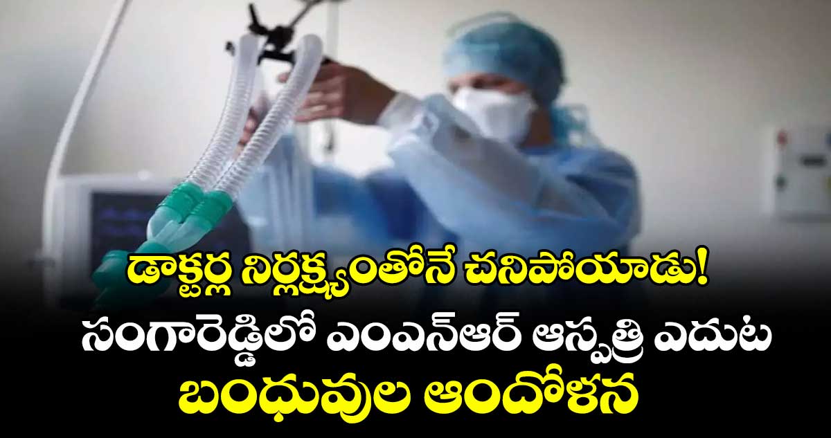 డాక్టర్ల నిర్లక్ష్యంతోనే చనిపోయాడు!.. సంగారెడ్డిలో ఎంఎన్ఆర్ ఆస్పత్రి ఎదుట బంధువుల ఆందోళన  