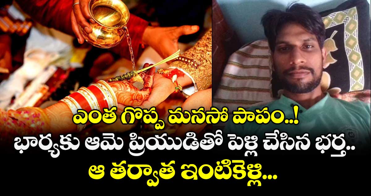 ఎంత గొప్ప మనసో పాపం..! భార్యకు ఆమె ప్రియుడితో పెళ్లి చేసిన భర్త.. ఆ తర్వాత ఇంటికెళ్లి... 