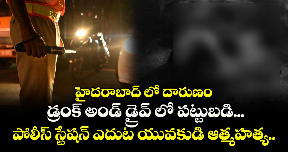 హైదరాబాద్ లో దారుణం: డ్రంక్ అండ్ డ్రైవ్ లో పట్టుబడి... పోలీస్ స్టేషన్ ఎదుట యువకుడి ఆత్మహత్య..