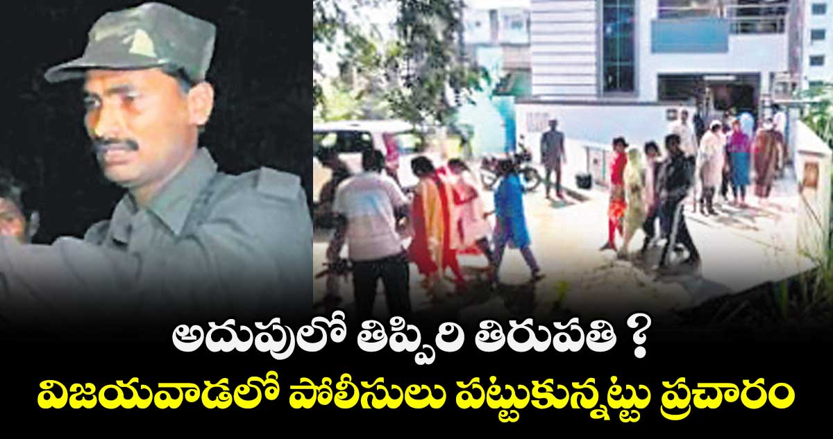 అదుపులో తిప్పిరి తిరుపతి ? విజయవాడలో పోలీసులు పట్టుకున్నట్టు ప్రచారం