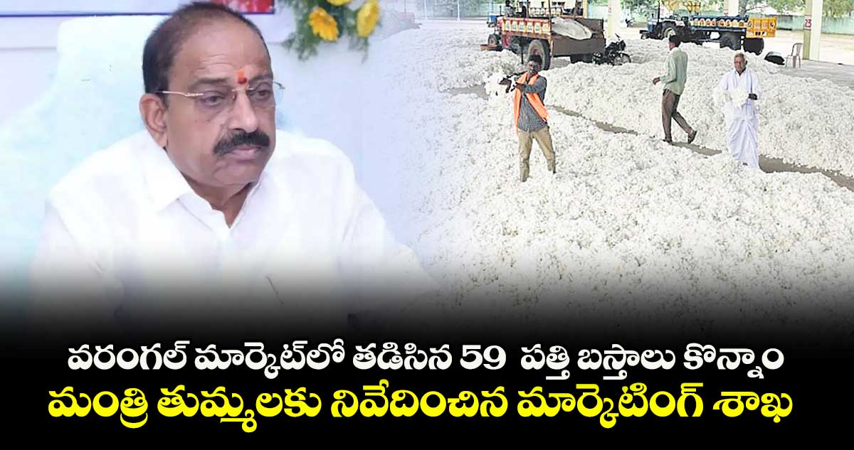  వరంగల్ మార్కెట్‌‌‌‌లో తడిసిన 59  పత్తి బస్తాలు కొన్నాం..మంత్రి తుమ్మలకు నివేదించిన మార్కెటింగ్ శాఖ
