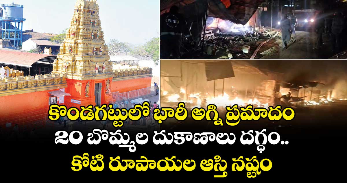 కొండగట్టులో భారీ అగ్ని ప్రమాదం..20 బొమ్మల దుకాణాలు దగ్ధం.. కోటి రూపాయల ఆస్తి నష్టం 