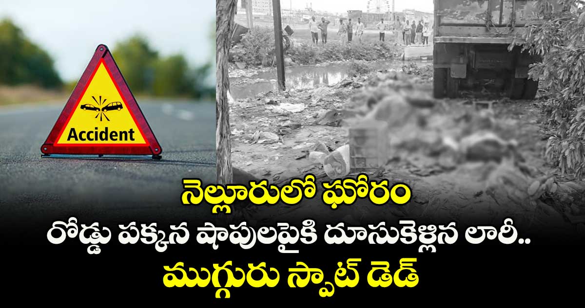 నెల్లూరులో ఘోరం: రోడ్డు పక్కన షాపులపైకి దూసుకెళ్లిన లారీ.. ముగ్గురు స్పాట్ డెడ్