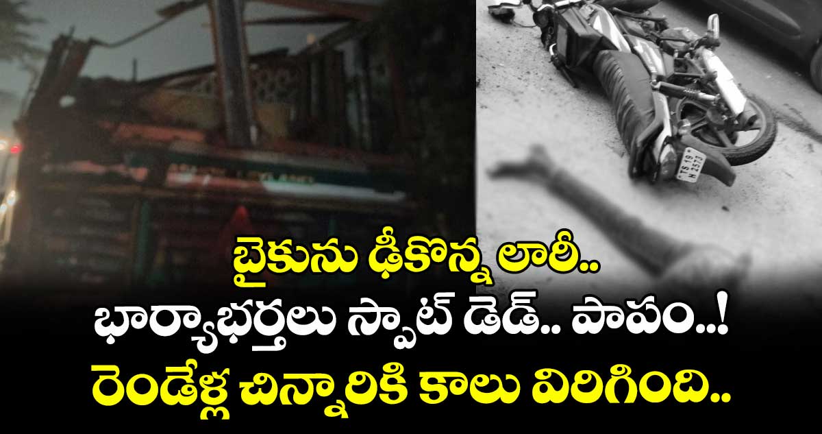 బైకును ఢీకొన్న లారీ.. భార్యాభర్తలు స్పాట్ డెడ్.. పాపం..! రెండేళ్ల చిన్నారికి కాలు విరిగింది.. 