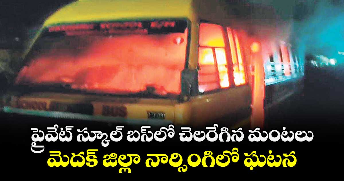 ప్రైవేట్ స్కూల్ బస్ లో చెలరేగిన మంటలు.. మెదక్  జిల్లా నార్సింగిలో ఘటన