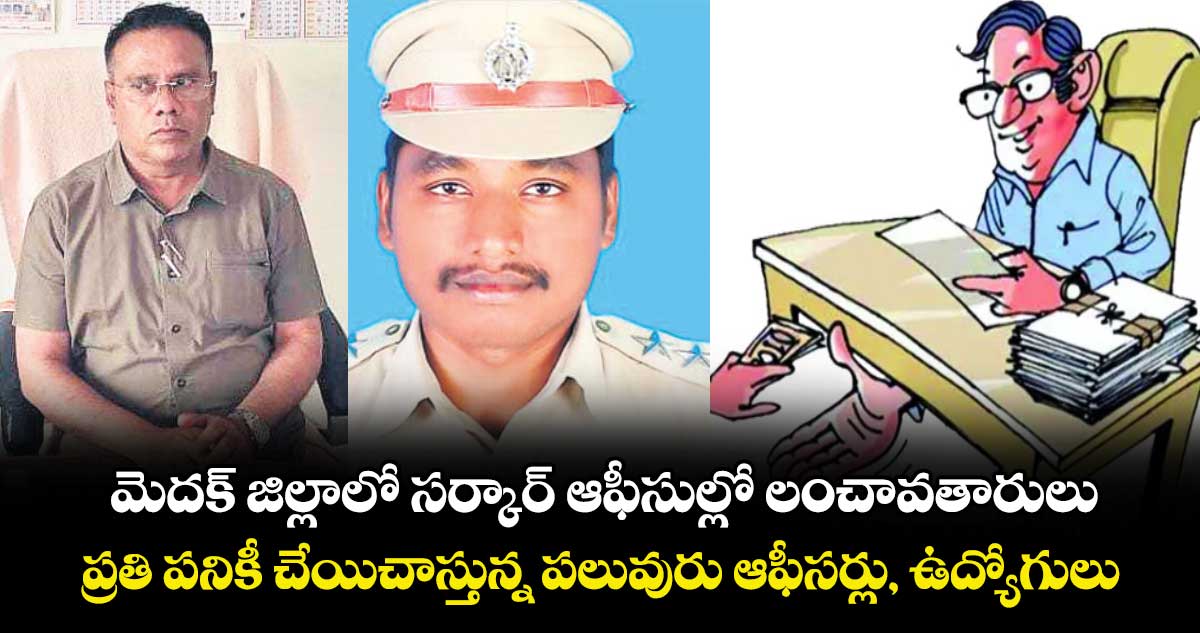  మెదక్ జిల్లాలోసర్కార్ ఆఫీసుల్లో లంచావతారులు.. ప్రతి పనికీ చేయిచాస్తున్న పలువురు ఆఫీసర్లు, ఉద్యోగులు