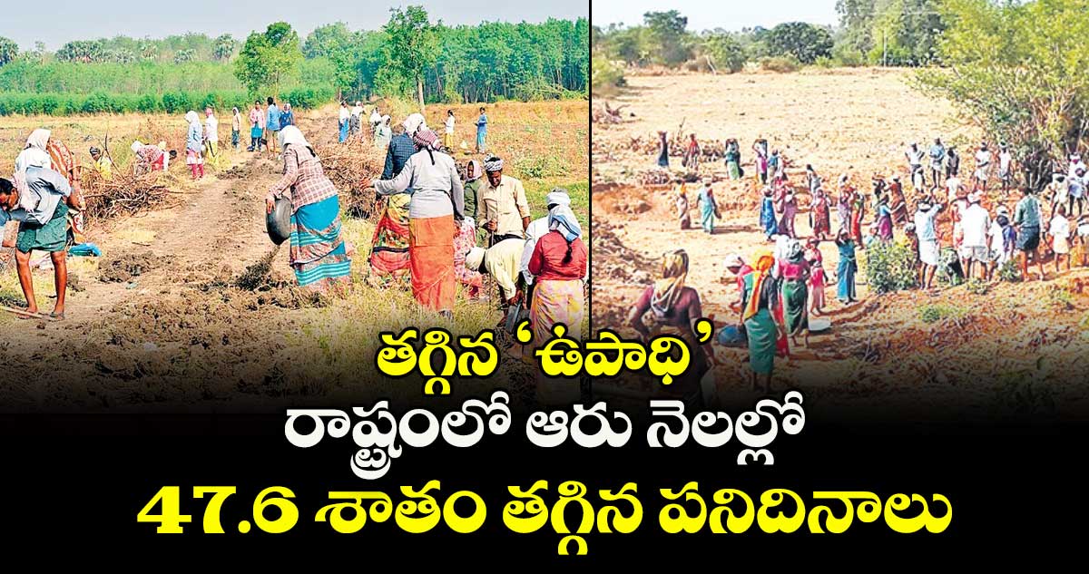 తగ్గిన ‘ఉపాధి’ .. రాష్ట్రంలో ఆరు నెలల్లో 47.6 శాతం తగ్గిన పనిదినాలు