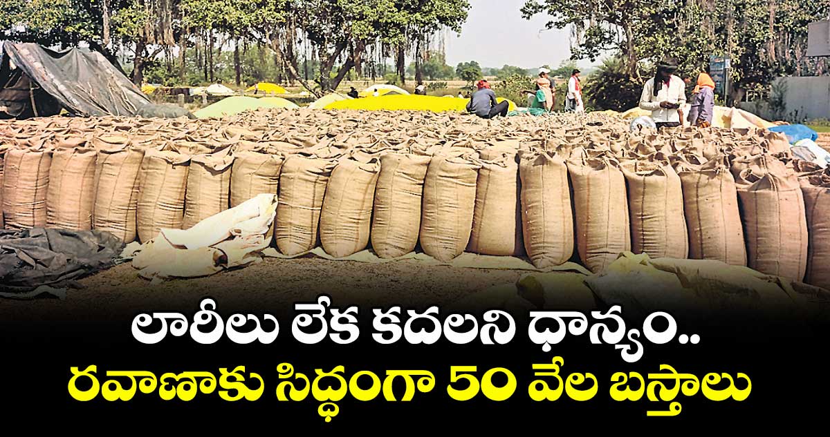 లారీలు లేక కదలని ధాన్యం.. రవాణాకు సిద్ధంగా 50 వేల బస్తాలు 