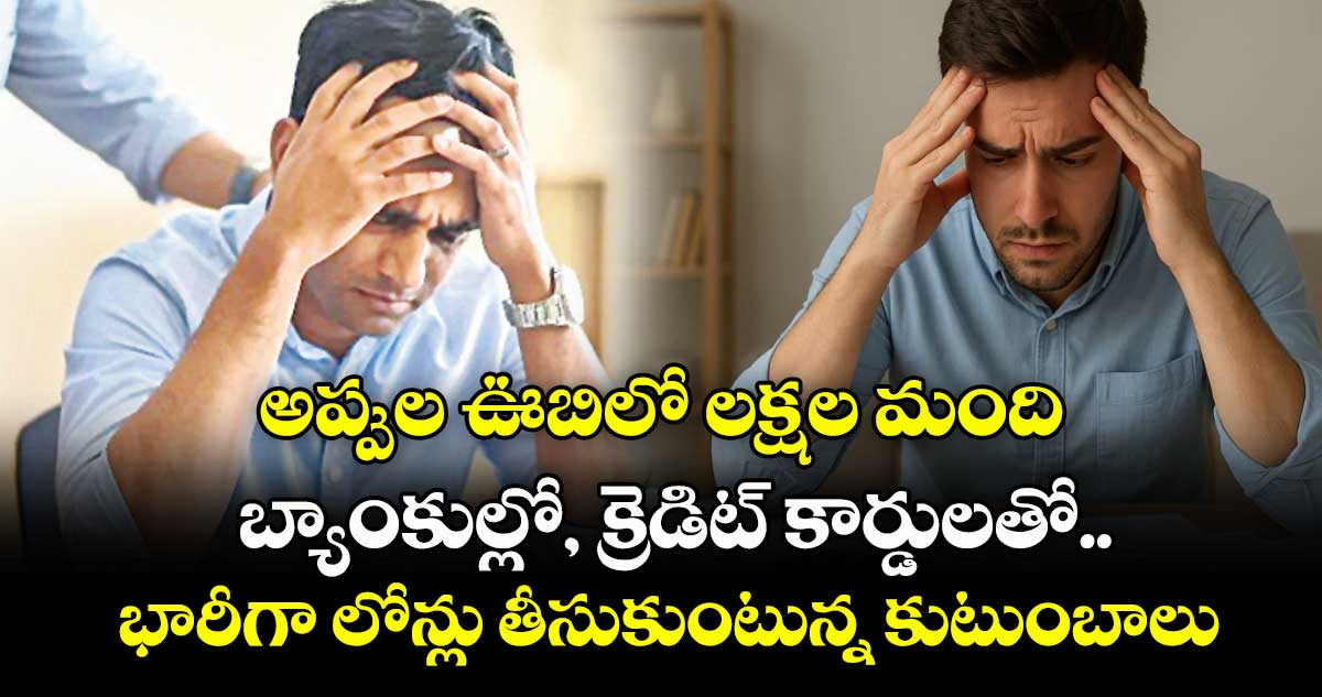 అప్పుల ఊబిలో లక్షల మంది.. బ్యాంకుల్లో, క్రెడిట్‌‌‌‌ కార్డులతో.. భారీగా లోన్లు తీసుకుంటున్న కుటుంబాలు 