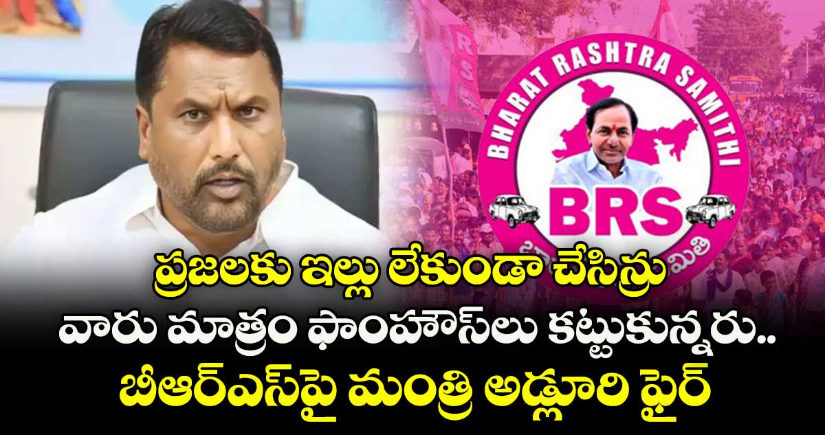 ప్రజలకు ఇల్లు లేకుండా చేసిన్రు..వారు మాత్రం ఫాంహౌస్లు కట్టుకున్నరు..బీఆర్ఎస్పై మంత్రి అడ్లూరి ఫైర్