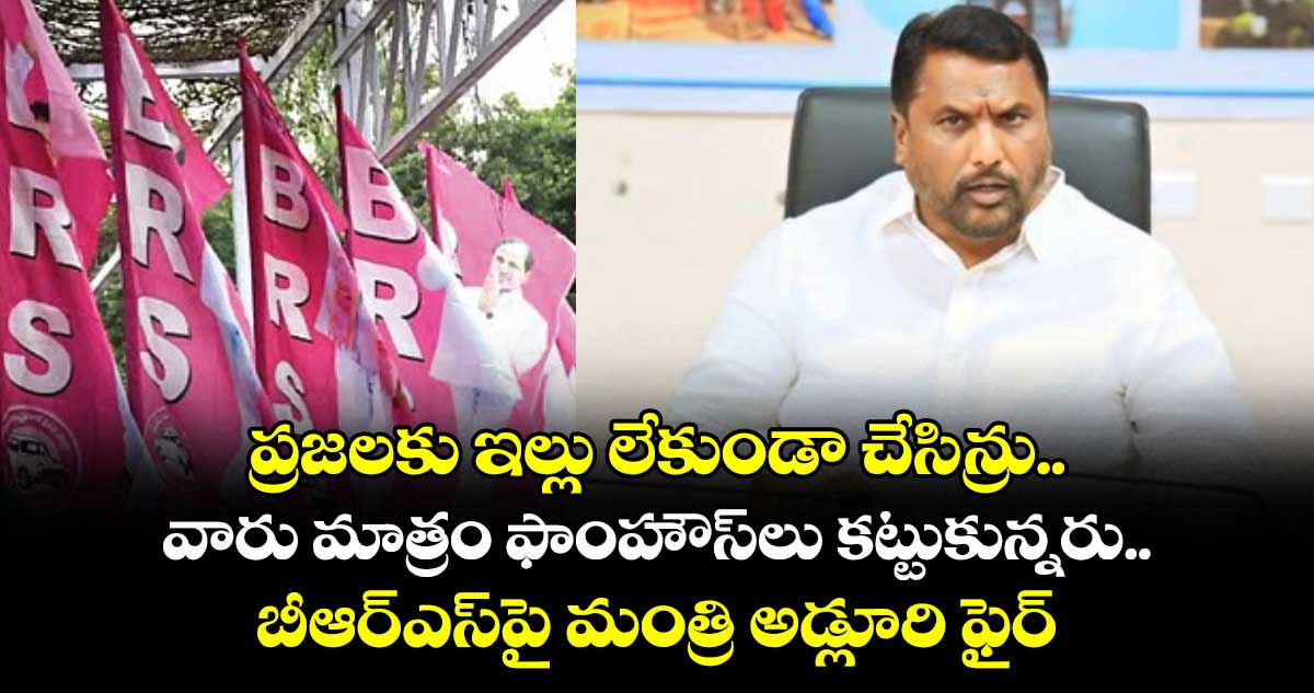 ప్రజలకు ఇల్లు లేకుండా చేసిన్రు..వారు మాత్రం ఫాంహౌస్లు కట్టుకున్నరు..బీఆర్ఎస్పై మంత్రి అడ్లూరి ఫైర్