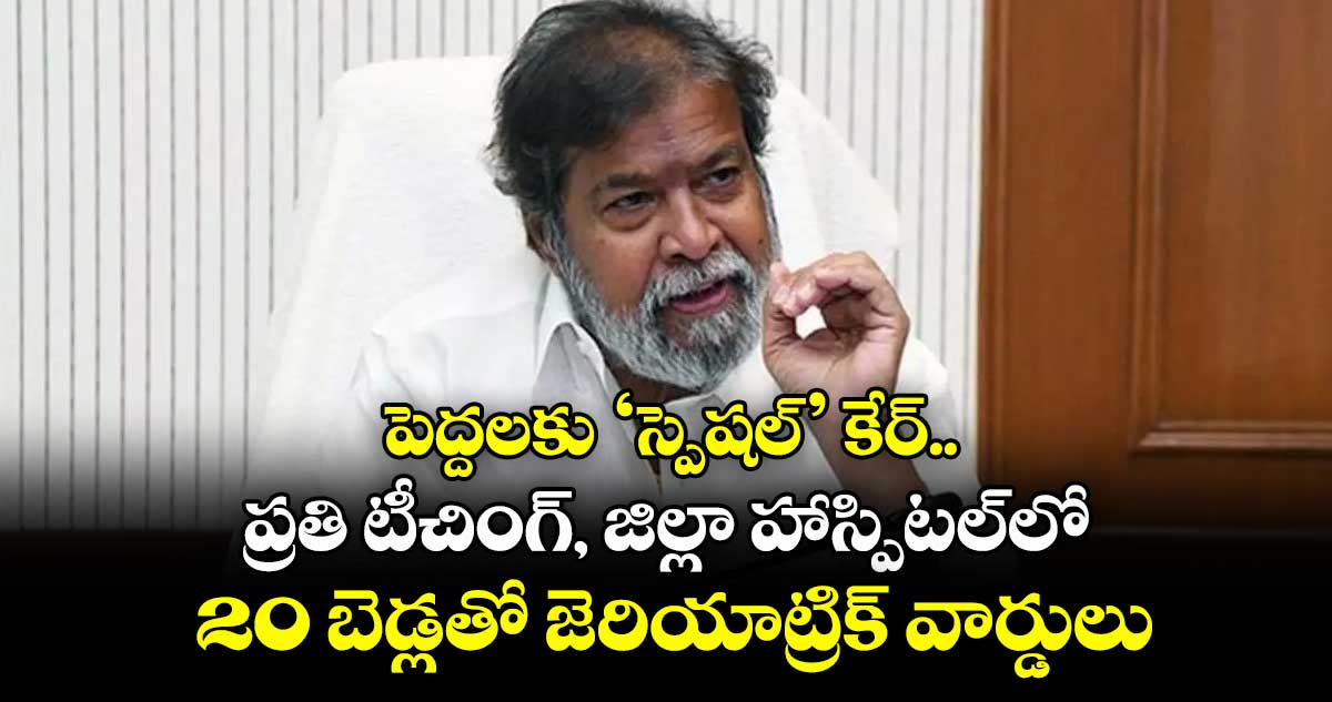 పెద్దలకు ‘స్పెషల్’ కేర్..ప్రతి టీచింగ్, జిల్లా హాస్పిటల్‌‌‌‌‌‌‌‌లో 20 బెడ్లతో జెరియాట్రిక్ వార్డులు: మంత్రి దామోదర