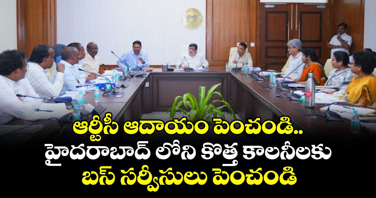 ఆర్టీసీ ఆదాయం పెరగాలి..హైదరాబాద్ లోని కొత్త కాలనీలకు బస్ సర్వీసులు పెంచండి