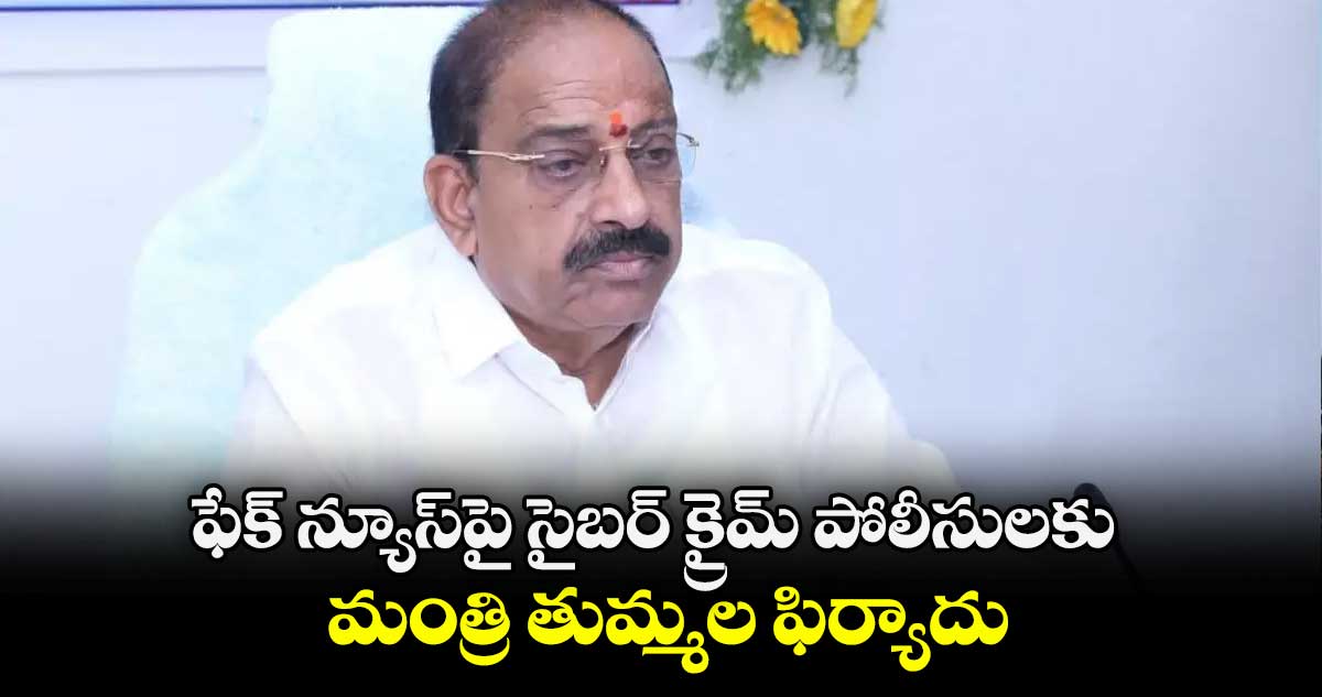 ఫేక్ న్యూస్⁬పై సైబర్ క్రైమ్ పోలీసులకు మంత్రి తుమ్మల ఫిర్యాదు