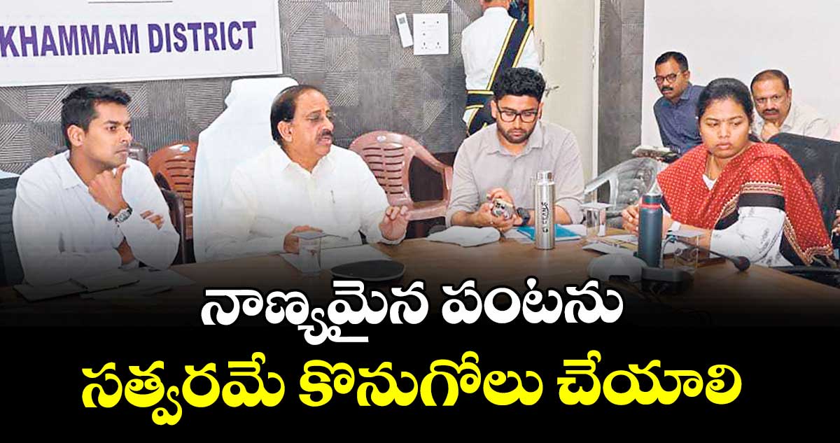 నాణ్యమైన పంటను సత్వరమే కొనుగోలు చేయాలి : మంత్రి తుమ్మల నాగేశ్వర రావు
