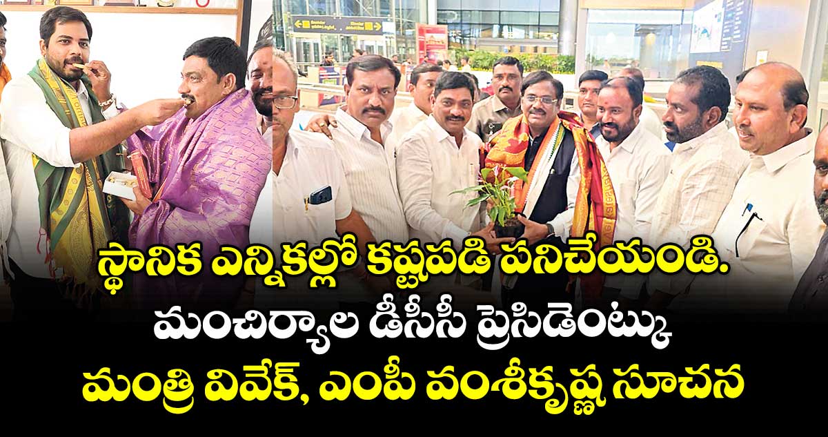 స్థానిక ఎన్నికల్లో కష్టపడి పనిచేయండి..మంచిర్యాల డీసీసీ ప్రెసిడెంట్కు మంత్రి వివేక్, ఎంపీ వంశీకృష్ణ సూచన