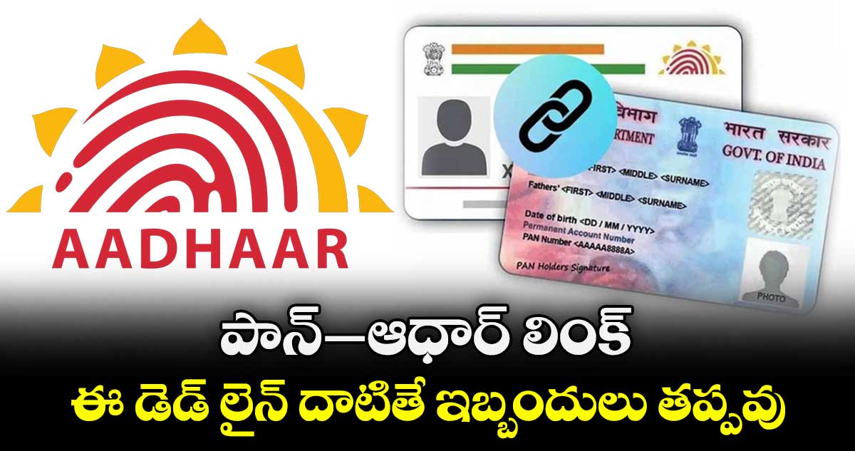 పాన్-ఆధార్ లింక్.. ఈ డెడ్ లైన్ దాటితే ఇబ్బందులు తప్పవు..  